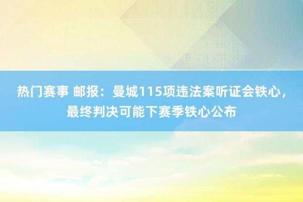 热门赛事 邮报：曼城115项违法案听证会铁心，最终判决可能下赛季铁心公布