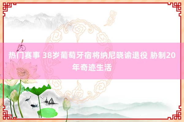 热门赛事 38岁葡萄牙宿将纳尼晓谕退役 胁制20年奇迹生活