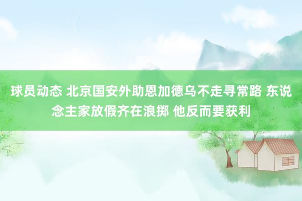 球员动态 北京国安外助恩加德乌不走寻常路 东说念主家放假齐在浪掷 他反而要获利