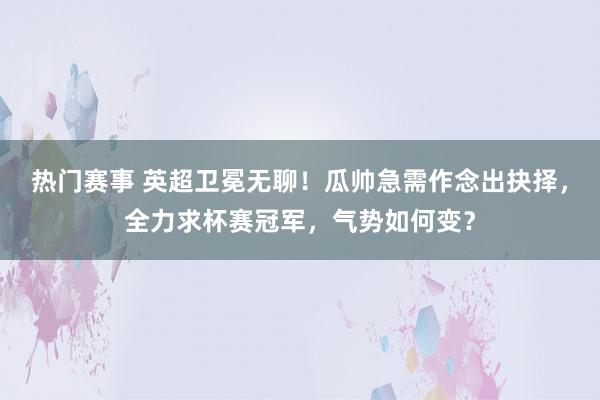 热门赛事 英超卫冕无聊！瓜帅急需作念出抉择，全力求杯赛冠军，气势如何变？