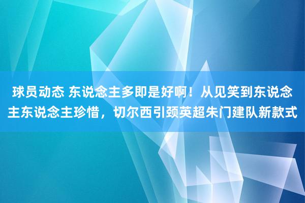 球员动态 东说念主多即是好啊！从见笑到东说念主东说念主珍惜，切尔西引颈英超朱门建队新款式