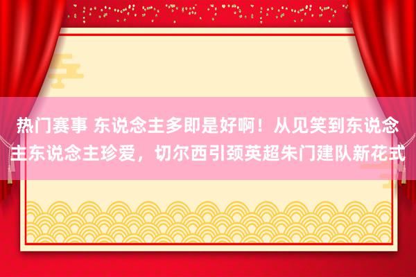 热门赛事 东说念主多即是好啊！从见笑到东说念主东说念主珍爱，切尔西引颈英超朱门建队新花式