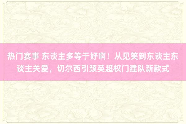 热门赛事 东谈主多等于好啊！从见笑到东谈主东谈主关爱，切尔西引颈英超权门建队新款式