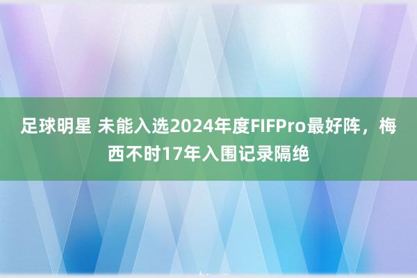 足球明星 未能入选2024年度FIFPro最好阵，梅西不时17年入围记录隔绝