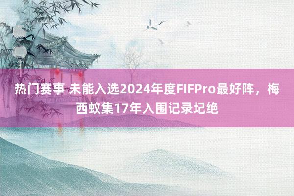 热门赛事 未能入选2024年度FIFPro最好阵，梅西蚁集17年入围记录圮绝