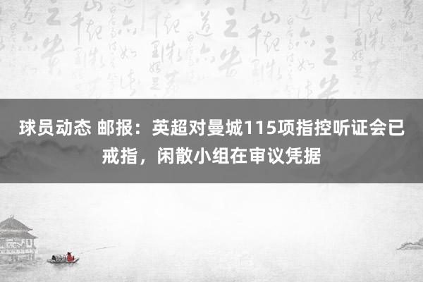 球员动态 邮报：英超对曼城115项指控听证会已戒指，闲散小组在审议凭据