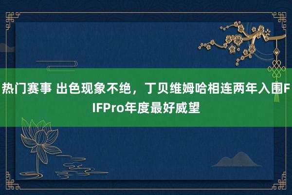 热门赛事 出色现象不绝，丁贝维姆哈相连两年入围FIFPro年度最好威望